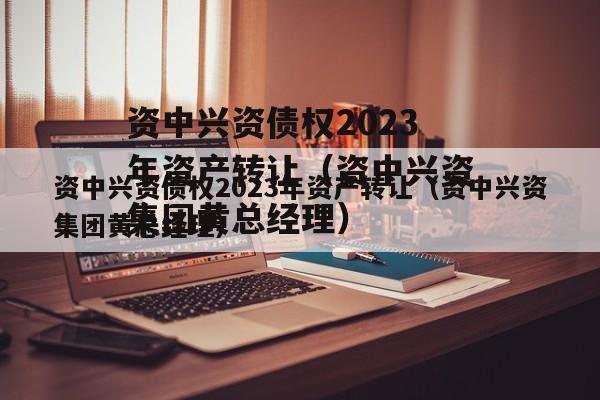 资中兴资债权2023年资产转让（资中兴资集团黄总经理）