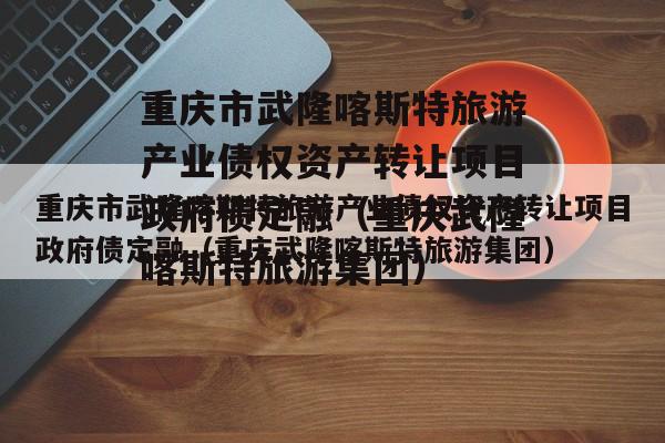 重庆市武隆喀斯特旅游产业债权资产转让项目政府债定融（重庆武隆喀斯特旅游集团）