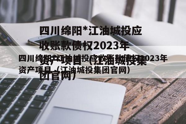 四川绵阳*江油城投应收账款债权2023年资产项目（江油城投集团官网）