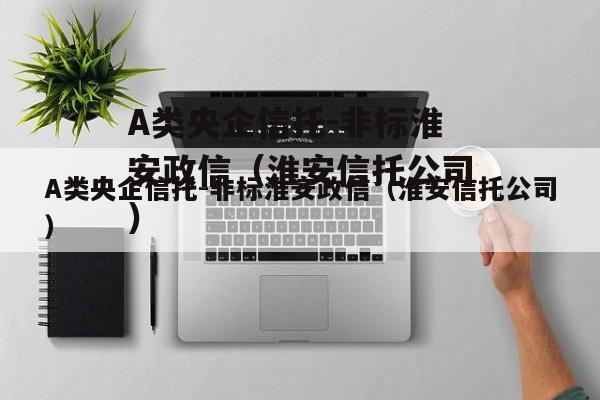 A类央企信托-非标淮安政信（淮安信托公司）