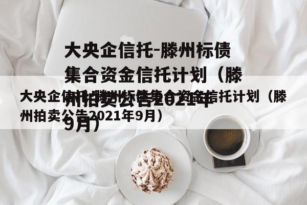 大央企信托-滕州标债集合资金信托计划（滕州拍卖公告2021年9月）