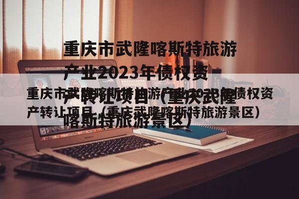 重庆市武隆喀斯特旅游产业2023年债权资产转让项目（重庆武隆喀斯特旅游景区）