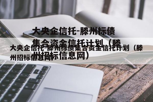 大央企信托-滕州标债集合资金信托计划（滕州招标信息网）