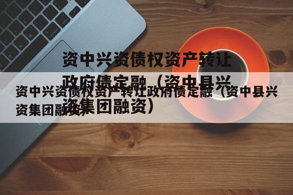 资中兴资债权资产转让政府债定融（资中县兴资集团融资）