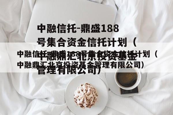 中融信托-鼎盛188号集合资金信托计划（中融鼎汇北京投资基金管理有限公司）