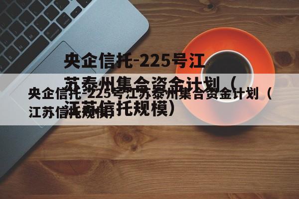 央企信托-225号江苏泰州集合资金计划（江苏信托规模）