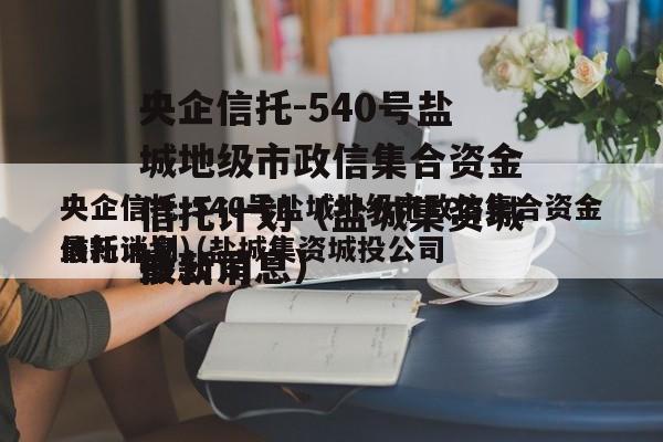 央企信托-540号盐城地级市政信集合资金信托计划（盐城集资城投公司
最新消息）