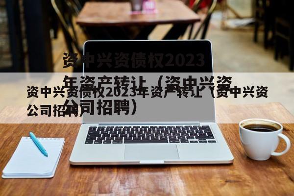 资中兴资债权2023年资产转让（资中兴资公司招聘）