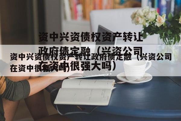 资中兴资债权资产转让政府债定融（兴资公司在资中很强大吗）