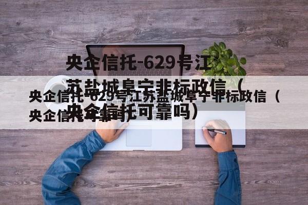 央企信托-629号江苏盐城阜宁非标政信（央企信托可靠吗）