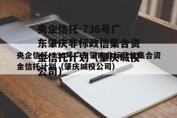 央企信托-736号广东肇庆非标政信集合资金信托计划（肇庆城投公司）