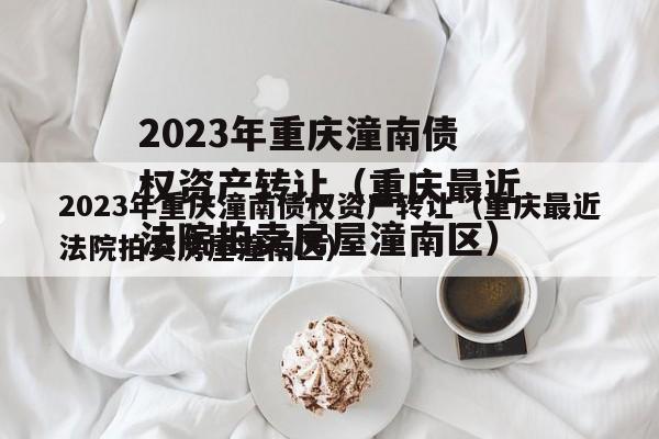 2023年重庆潼南债权资产转让（重庆最近法院拍卖房屋潼南区）