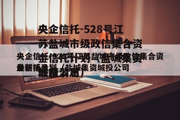 央企信托-528号江苏盐城市级政信集合资金信托计划（盐城集资城投公司
最新消息）