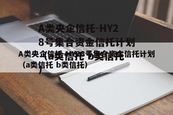 A类央企信托-HY28号集合资金信托计划（a类信托 b类信托）