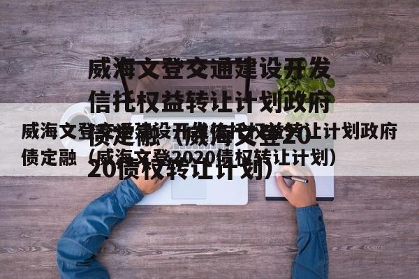 威海文登交通建设开发信托权益转让计划政府债定融（威海文登2020债权转让计划）