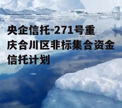 央企信托-271号重庆合川区非标集合资金信托计划