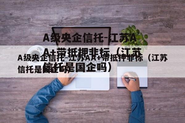 A级央企信托-江苏AA+带抵押非标（江苏信托是国企吗）