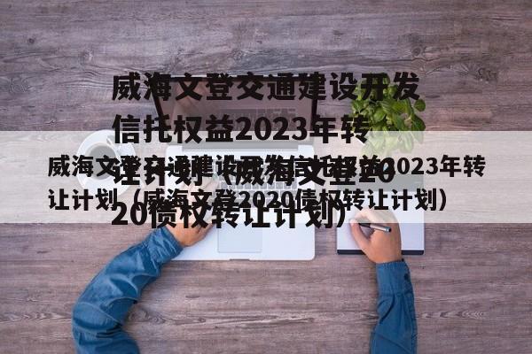 威海文登交通建设开发信托权益2023年转让计划（威海文登2020债权转让计划）