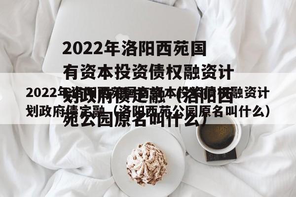 2022年洛阳西苑国有资本投资债权融资计划政府债定融（洛阳西苑公园原名叫什么）