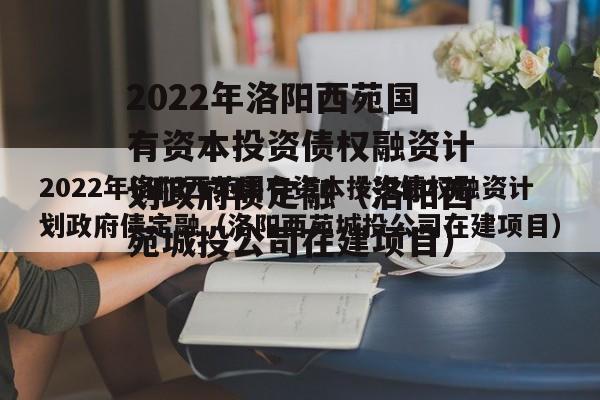 2022年洛阳西苑国有资本投资债权融资计划政府债定融（洛阳西苑城投公司在建项目）