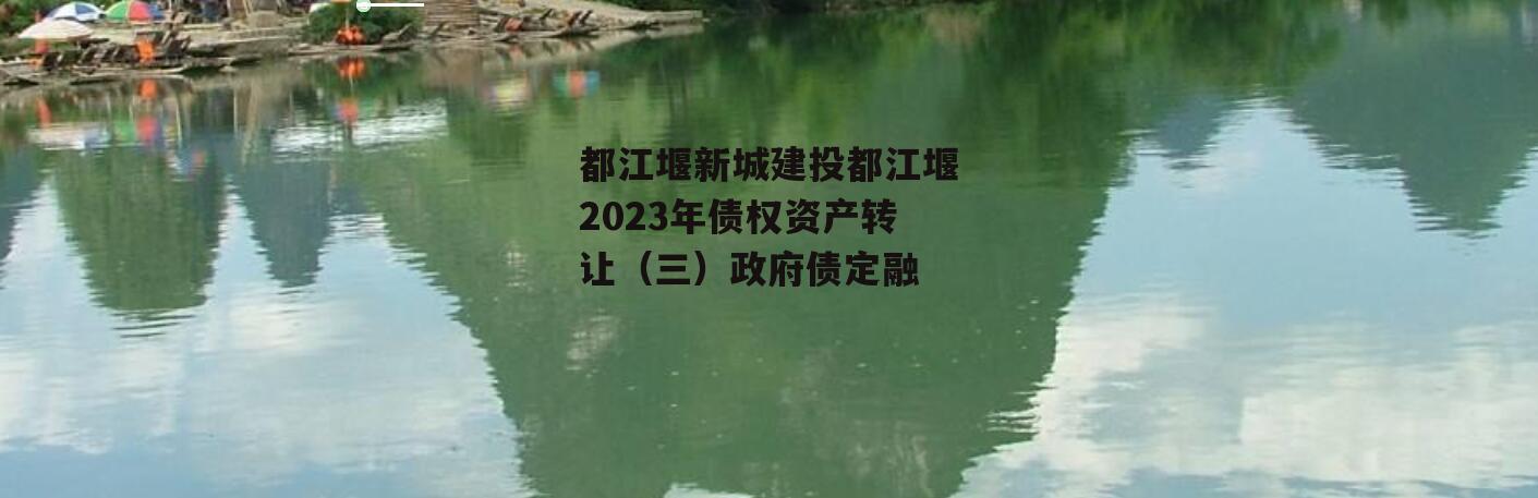 都江堰新城建投都江堰2023年债权资产转让（三）政府债定融