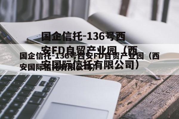 国企信托-136号西安FD自贸产业园（西安国际信托有限公司）