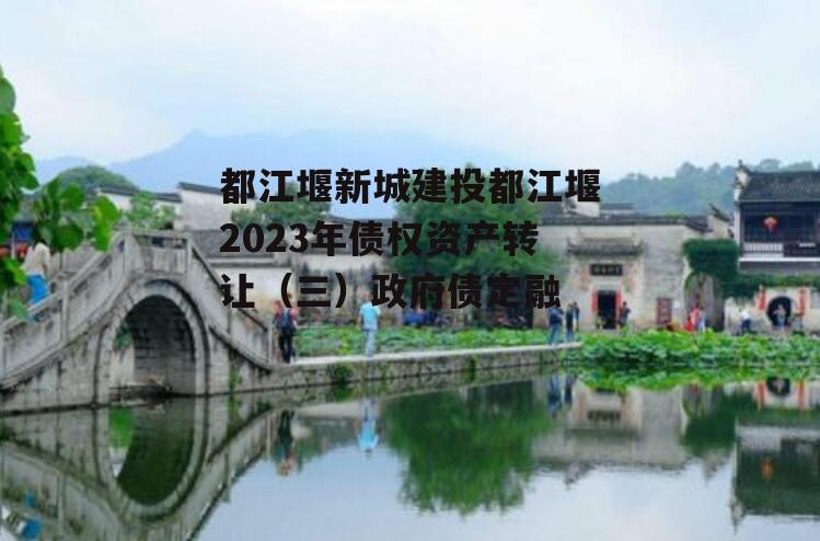 都江堰新城建投都江堰2023年债权资产转让（三）政府债定融