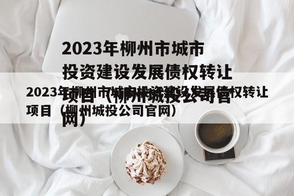 2023年柳州市城市投资建设发展债权转让项目（柳州城投公司官网）