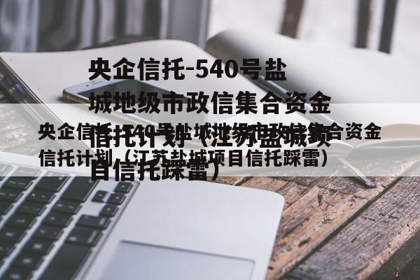 央企信托-540号盐城地级市政信集合资金信托计划（江苏盐城项目信托踩雷）