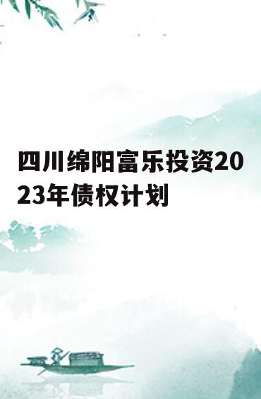 四川绵阳富乐投资2023年债权计划