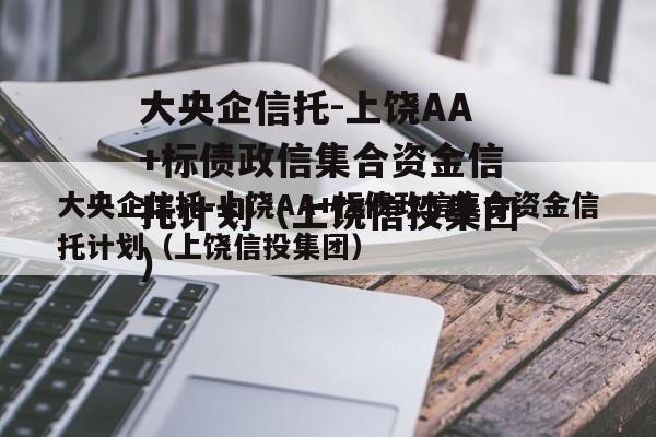 大央企信托-上饶AA+标债政信集合资金信托计划（上饶信投集团）