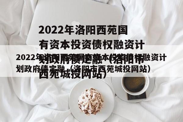 2022年洛阳西苑国有资本投资债权融资计划政府债定融（洛阳市西苑城投网站）