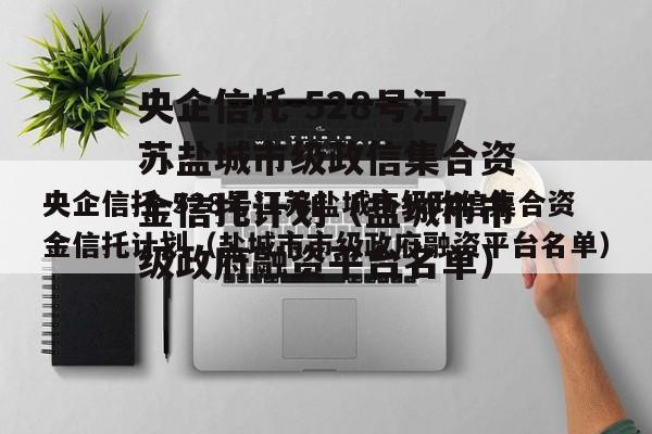 央企信托-528号江苏盐城市级政信集合资金信托计划（盐城市市级政府融资平台名单）