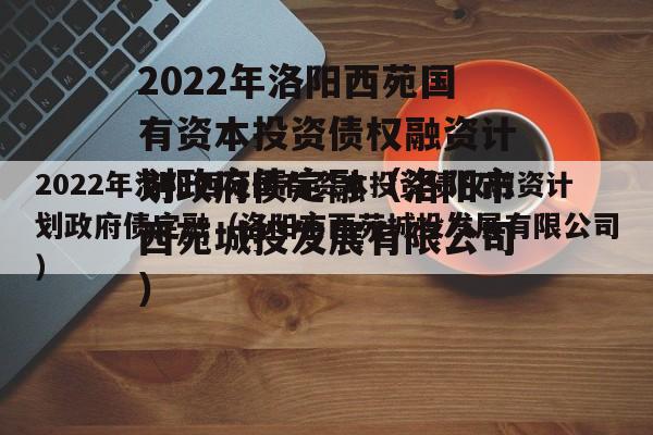 2022年洛阳西苑国有资本投资债权融资计划政府债定融（洛阳市西苑城投发展有限公司）