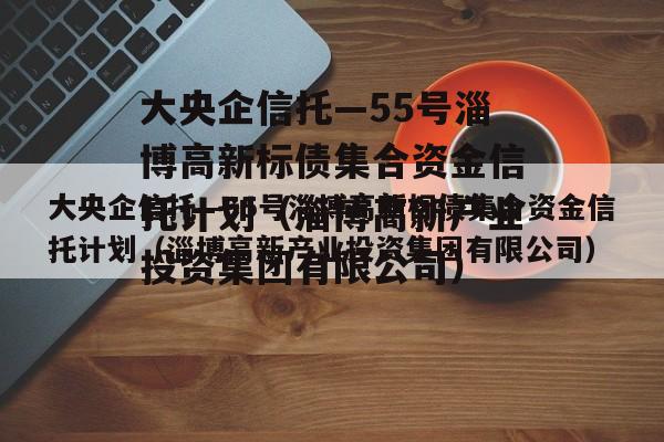 大央企信托—55号淄博高新标债集合资金信托计划（淄博高新产业投资集团有限公司）