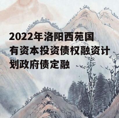 2022年洛阳西苑国有资本投资债权融资计划政府债定融