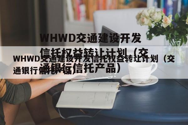 WHWD交通建设开发信托权益转让计划（交通银行信托产品）