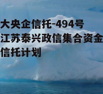 大央企信托-494号江苏泰兴政信集合资金信托计划