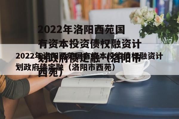 2022年洛阳西苑国有资本投资债权融资计划政府债定融（洛阳市西苑）