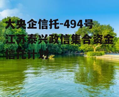 大央企信托-494号江苏泰兴政信集合资金信托计划