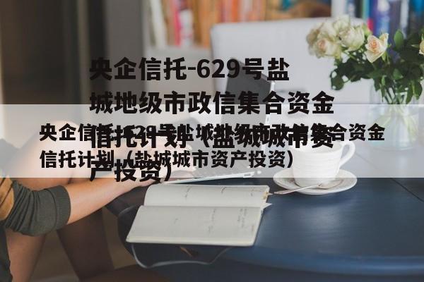 央企信托-629号盐城地级市政信集合资金信托计划（盐城城市资产投资）