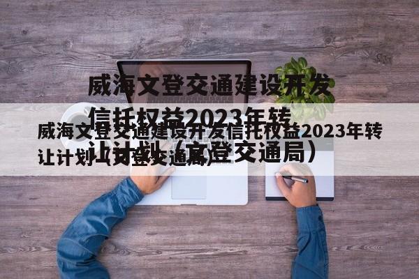 威海文登交通建设开发信托权益2023年转让计划（文登交通局）