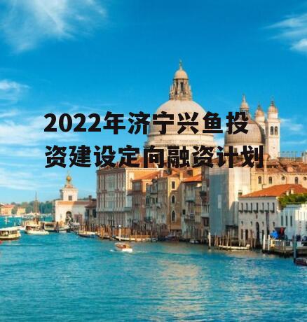 2022年济宁兴鱼投资建设定向融资计划