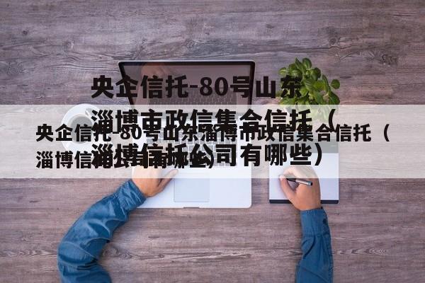 央企信托-80号山东淄博市政信集合信托（淄博信托公司有哪些）