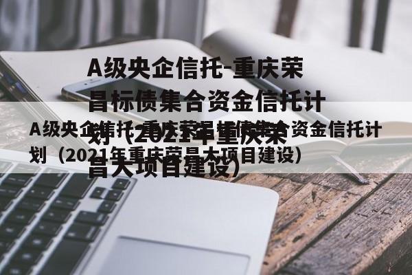 A级央企信托-重庆荣昌标债集合资金信托计划（2021年重庆荣昌大项目建设）