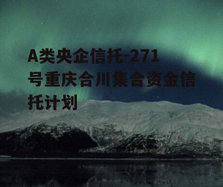 A类央企信托-271号重庆合川集合资金信托计划