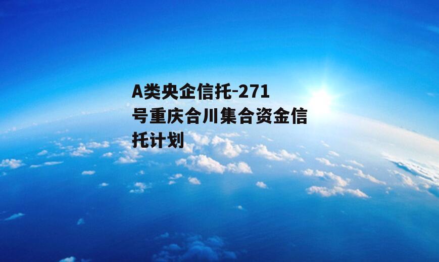 A类央企信托-271号重庆合川集合资金信托计划