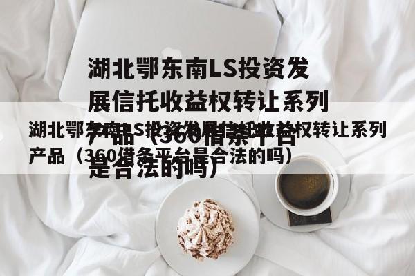 湖北鄂东南LS投资发展信托收益权转让系列产品（360借条平台是合法的吗）