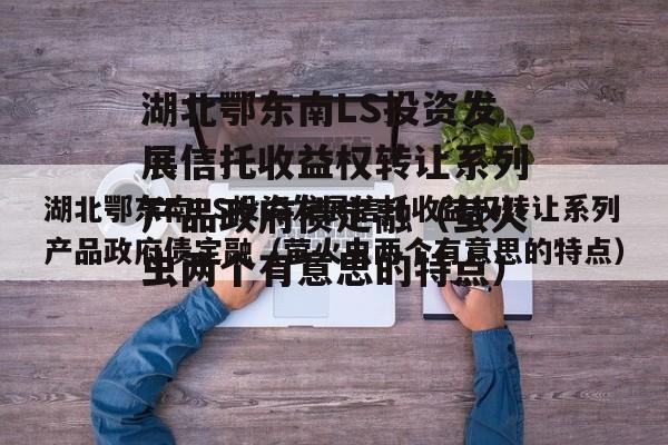 湖北鄂东南LS投资发展信托收益权转让系列产品政府债定融（萤火虫两个有意思的特点）