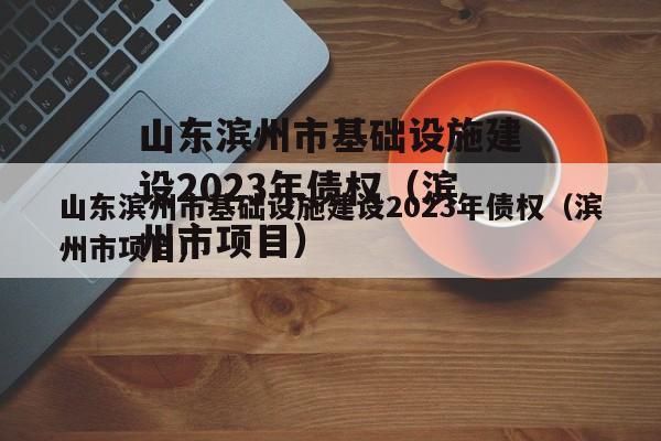 山东滨州市基础设施建设2023年债权（滨州市项目）